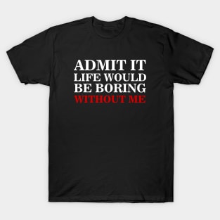 admit it life would be boring without me T-Shirt